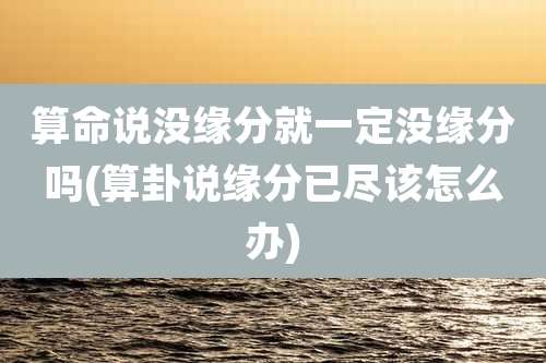 算命说没缘分就一定没缘分吗(算卦说缘分已尽该怎么办)