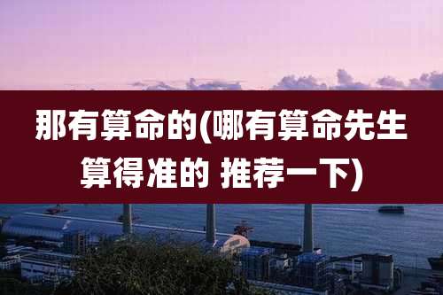 那有算命的(哪有算命先生算得准的 推荐一下)