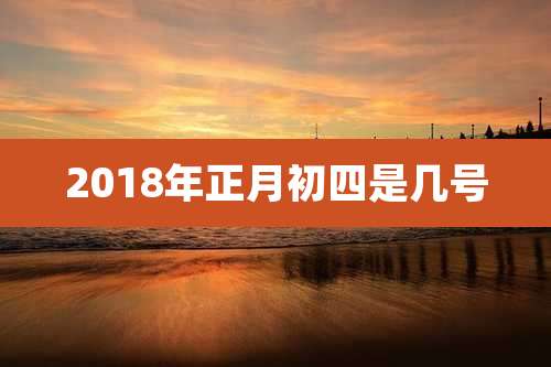 2018年正月初四是几号