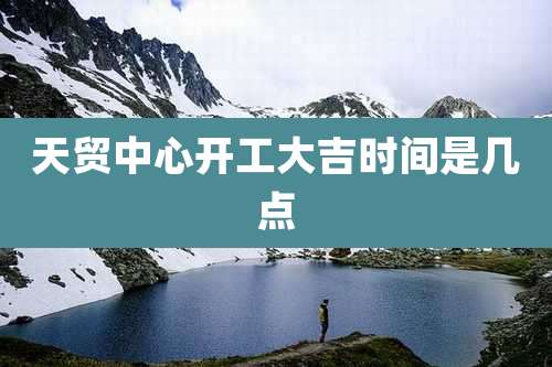 天贸中心开工大吉时间是几点