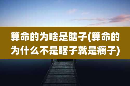 算命的为啥是瞎子(算命的为什么不是瞎子就是瘸子)
