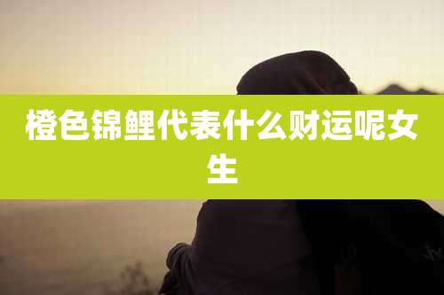 橙色锦鲤代表什么财运呢女生