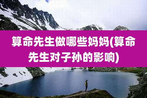 算命先生做哪些妈妈(算命先生对子孙的影响)