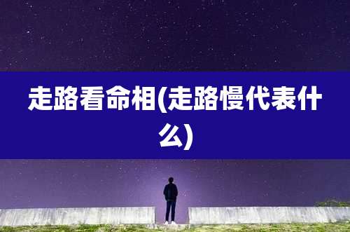 走路看命相(走路慢代表什么)