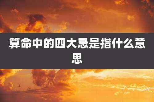 算命中的四大忌是指什么意思