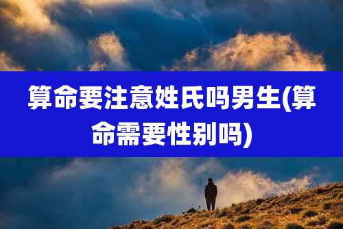 算命要注意姓氏吗男生(算命需要性别吗)