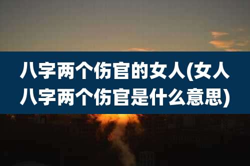 八字两个伤官的女人(女人八字两个伤官是什么意思)