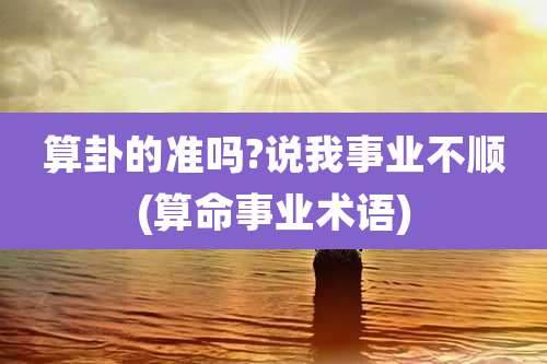 算卦的准吗?说我事业不顺(算命事业术语)