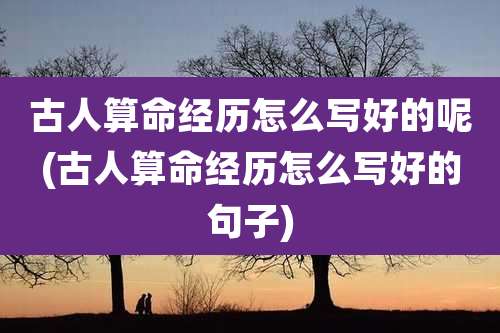 古人算命经历怎么写好的呢(古人算命经历怎么写好的句子)