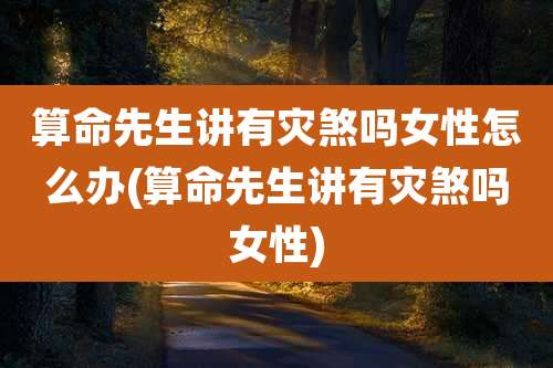 算命先生讲有灾煞吗女性怎么办(算命先生讲有灾煞吗女性)