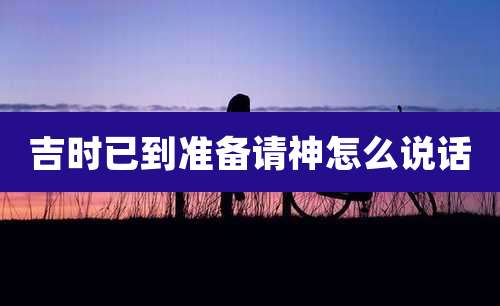 吉时已到准备请神怎么说话