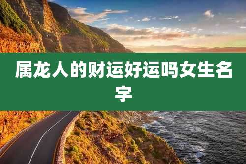 属龙人的财运好运吗女生名字
