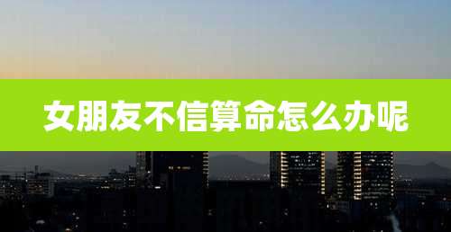 女朋友不信算命怎么办呢