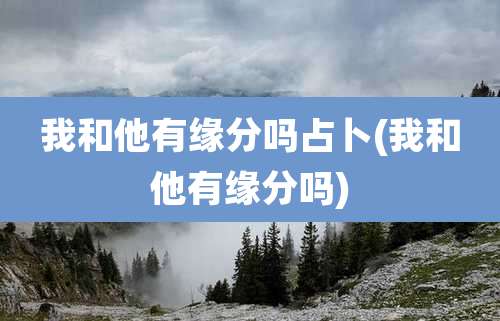 我和他有缘分吗占卜(我和他有缘分吗)