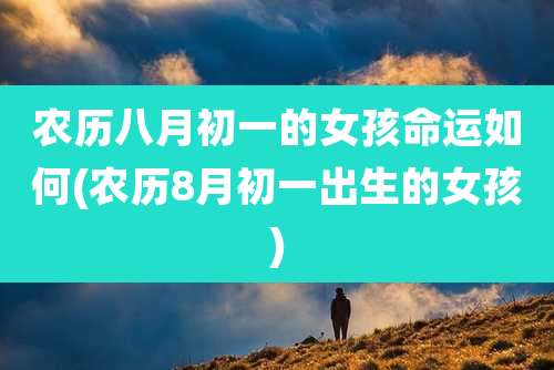 农历八月初一的女孩命运如何(农历8月初一出生的女孩)