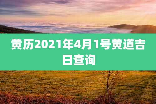 黄历2021年4月1号黄道吉日查询