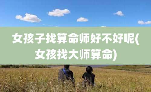 女孩子找算命师好不好呢(女孩找大师算命)