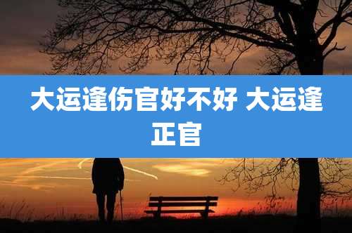 大运逢伤官好不好 大运逢正官