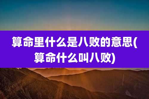 算命里什么是八败的意思(算命什么叫八败)