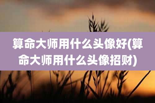 算命大师用什么头像好(算命大师用什么头像招财)