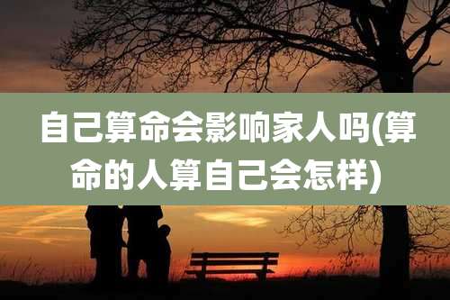 自己算命会影响家人吗(算命的人算自己会怎样)