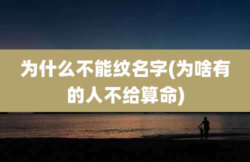 为什么不能纹名字(为啥有的人不给算命)