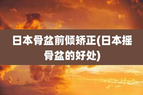 日本骨盆前倾矫正(日本摇骨盆的好处)