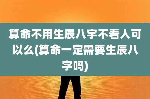 算命不用生辰八字不看人可以么(算命一定需要生辰八字吗)