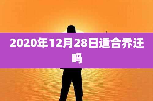 2020年12月28日适合乔迁吗