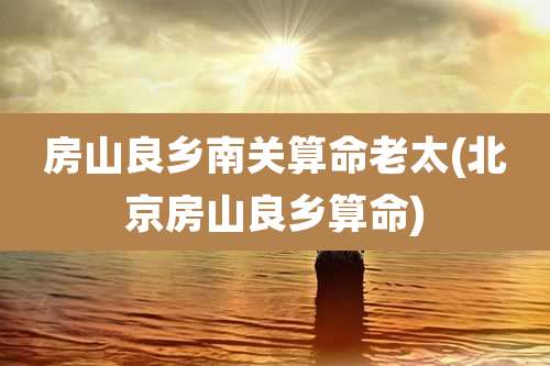 房山良乡南关算命老太(北京房山良乡算命)