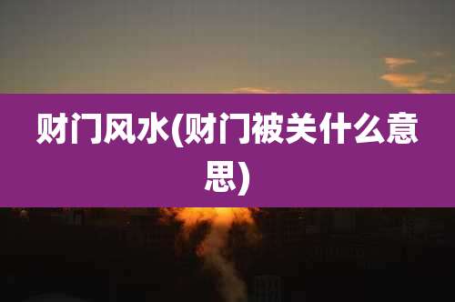 财门风水(财门被关什么意思)