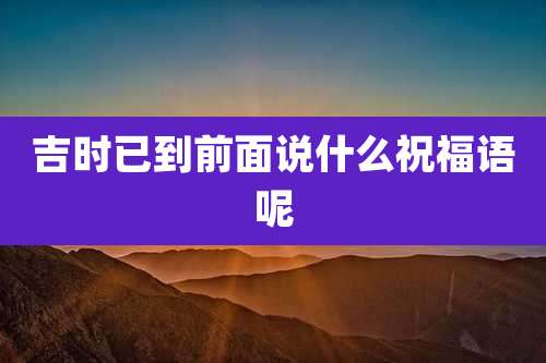 吉时已到前面说什么祝福语呢