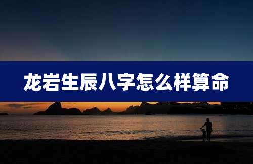龙岩生辰八字怎么样算命