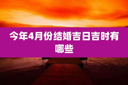 今年4月份结婚吉日吉时有哪些