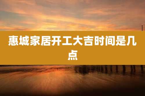 惠城家居开工大吉时间是几点