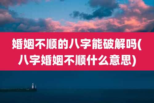 婚姻不顺的八字能破解吗(八字婚姻不顺什么意思)