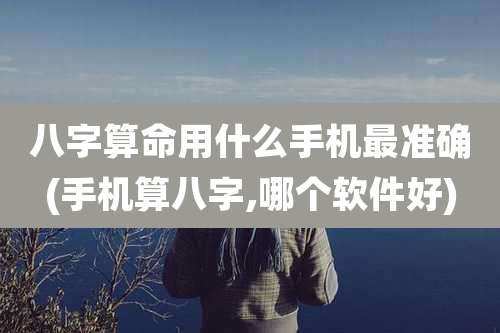 八字算命用什么手机最准确(手机算八字,哪个软件好)