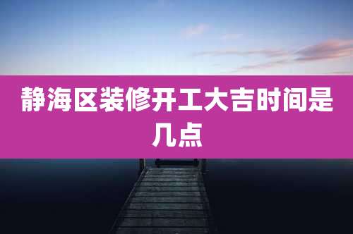 静海区装修开工大吉时间是几点