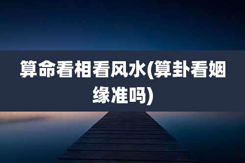 算命看相看风水(算卦看姻缘准吗)