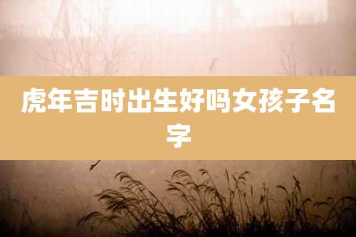 虎年吉时出生好吗女孩子名字