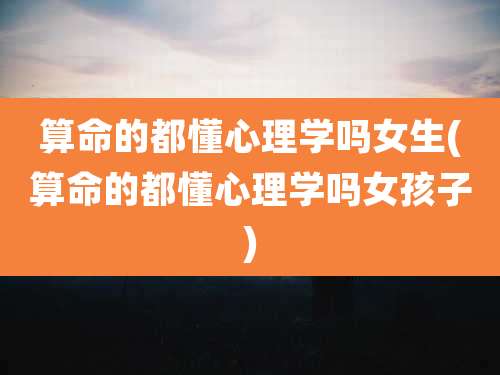 算命的都懂心理学吗女生(算命的都懂心理学吗女孩子)