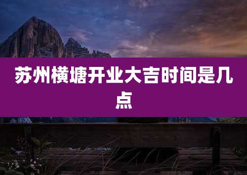 苏州横塘开业大吉时间是几点