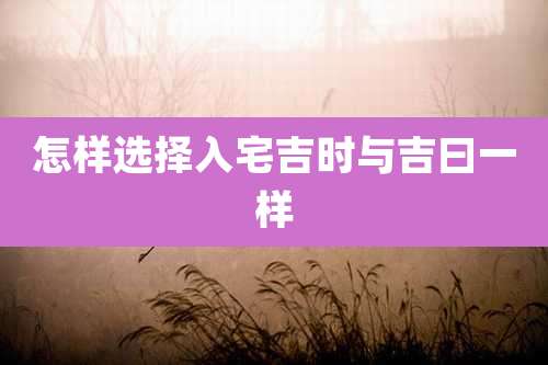 怎样选择入宅吉时与吉曰一样