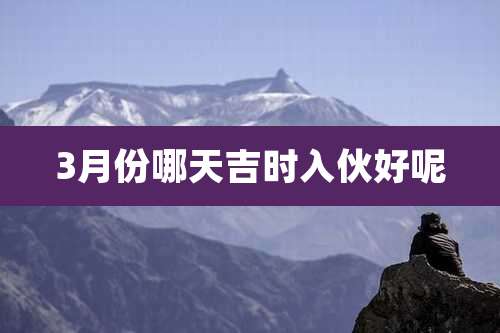 3月份哪天吉时入伙好呢