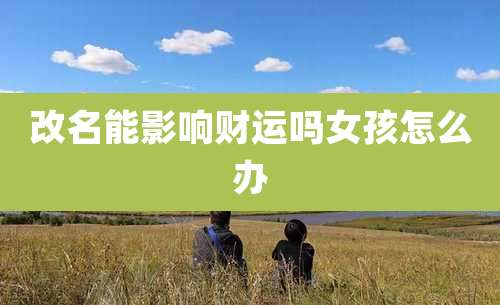 改名能影响财运吗女孩怎么办