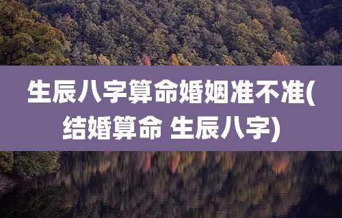 生辰八字算命婚姻准不准(结婚算命 生辰八字)