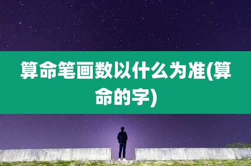 算命笔画数以什么为准(算命的字)