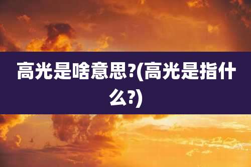 高光是啥意思?(高光是指什么?)