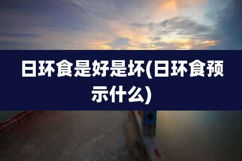 日环食是好是坏(日环食预示什么)