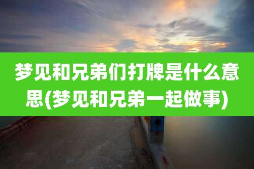 梦见和兄弟们打牌是什么意思(梦见和兄弟一起做事)